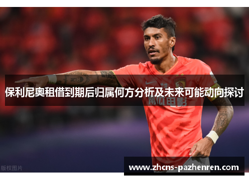 保利尼奥租借到期后归属何方分析及未来可能动向探讨