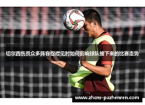 切尔西伤员众多阵容捉襟见肘如何影响球队接下来的比赛走势