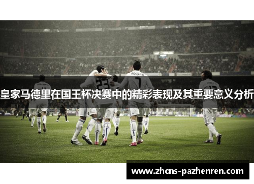 皇家马德里在国王杯决赛中的精彩表现及其重要意义分析