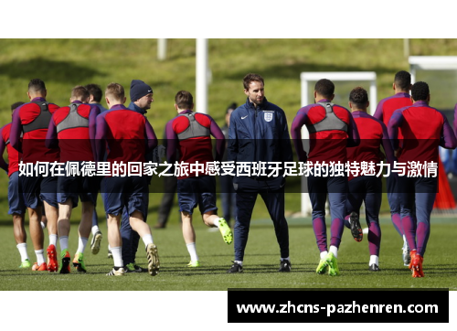 如何在佩德里的回家之旅中感受西班牙足球的独特魅力与激情