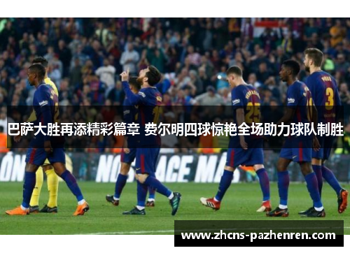 巴萨大胜再添精彩篇章 费尔明四球惊艳全场助力球队制胜