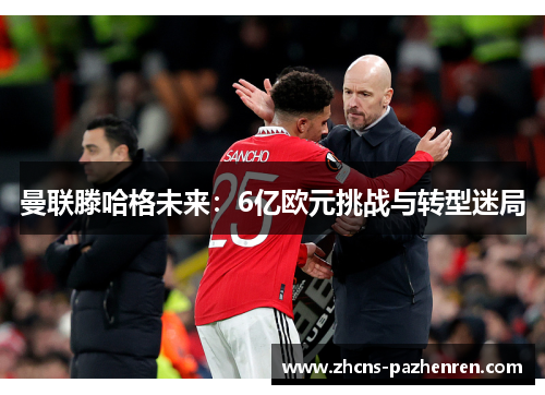 曼联滕哈格未来：6亿欧元挑战与转型迷局