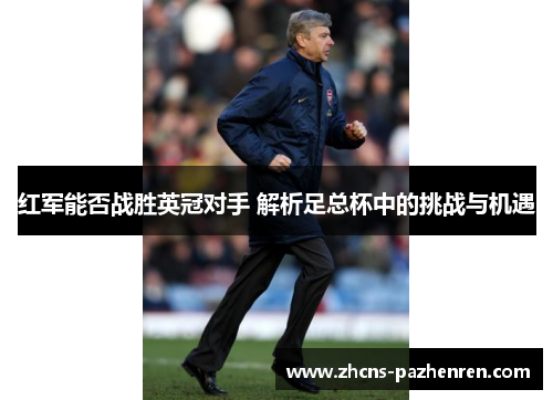 红军能否战胜英冠对手 解析足总杯中的挑战与机遇