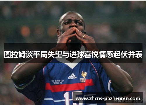 图拉姆谈平局失望与进球喜悦情感起伏并表