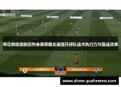 申花教练组制定热身赛策略全面提升球队战术执行力与备战效果