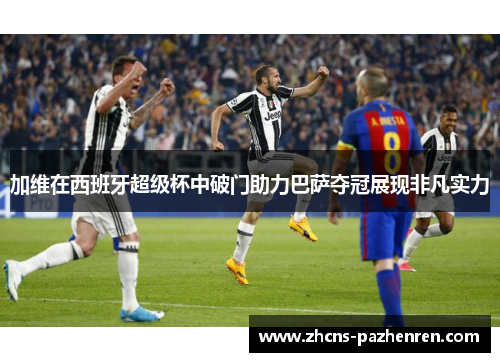 加维在西班牙超级杯中破门助力巴萨夺冠展现非凡实力