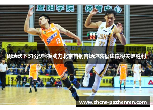 周琦砍下31分9篮板助力北京首钢客场逆袭福建赢得关键胜利