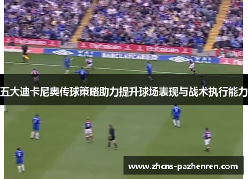 五大迪卡尼奥传球策略助力提升球场表现与战术执行能力