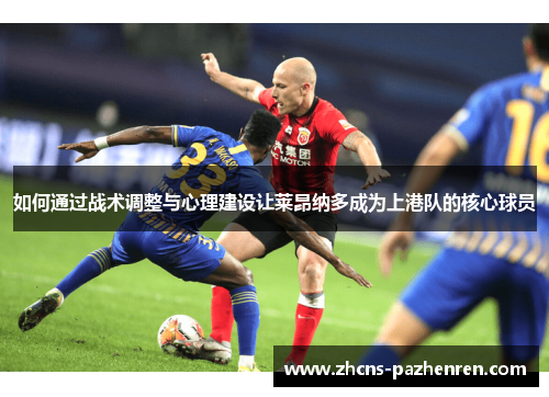 如何通过战术调整与心理建设让莱昂纳多成为上港队的核心球员
