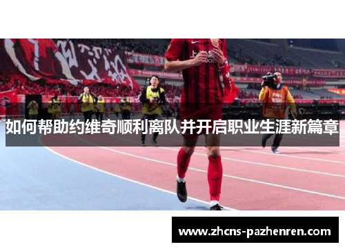 如何帮助约维奇顺利离队并开启职业生涯新篇章