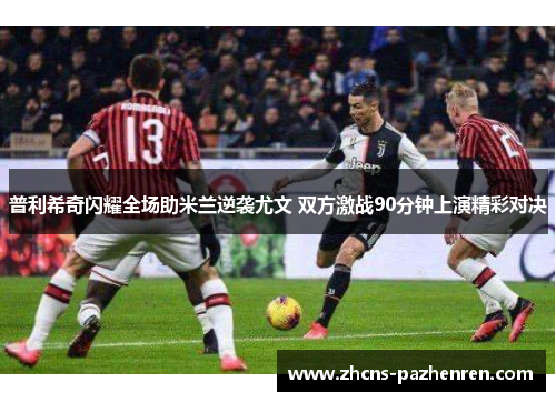 普利希奇闪耀全场助米兰逆袭尤文 双方激战90分钟上演精彩对决