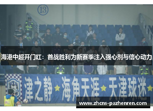 海港中超开门红：首战胜利为新赛季注入强心剂与信心动力