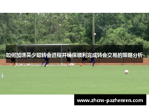 如何加速吴少聪转会进程并确保顺利完成转会交易的策略分析