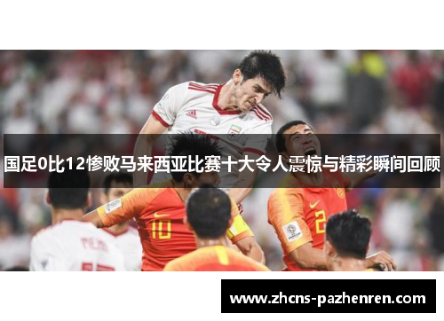 国足0比12惨败马来西亚比赛十大令人震惊与精彩瞬间回顾