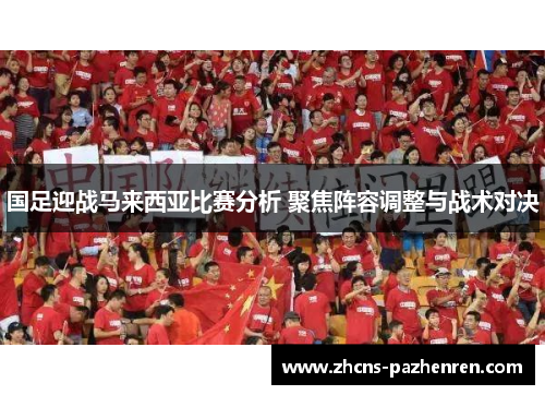 国足迎战马来西亚比赛分析 聚焦阵容调整与战术对决