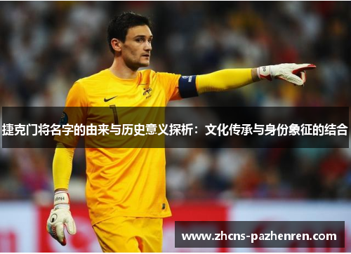 捷克门将名字的由来与历史意义探析：文化传承与身份象征的结合