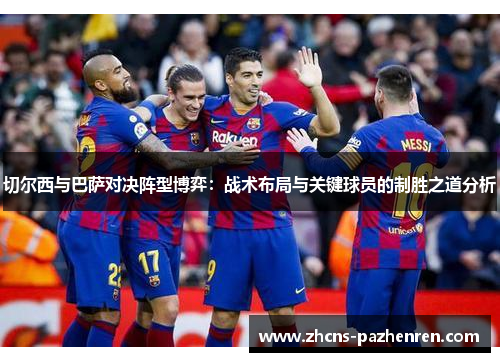 切尔西与巴萨对决阵型博弈：战术布局与关键球员的制胜之道分析