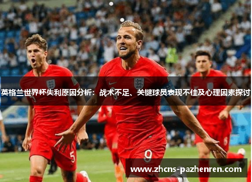 英格兰世界杯失利原因分析：战术不足、关键球员表现不佳及心理因素探讨
