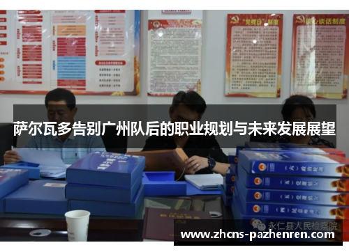 萨尔瓦多告别广州队后的职业规划与未来发展展望