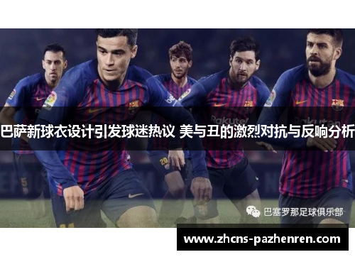 巴萨新球衣设计引发球迷热议 美与丑的激烈对抗与反响分析