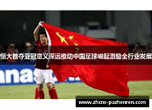 恒大首夺亚冠意义深远推动中国足球崛起激励全行业发展