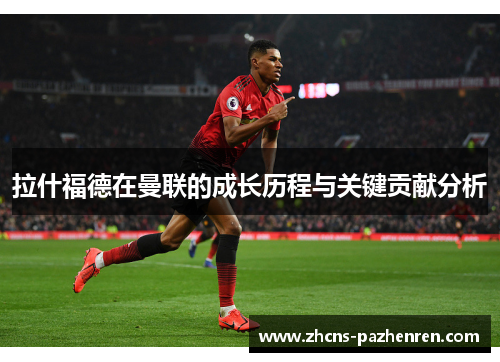 拉什福德在曼联的成长历程与关键贡献分析