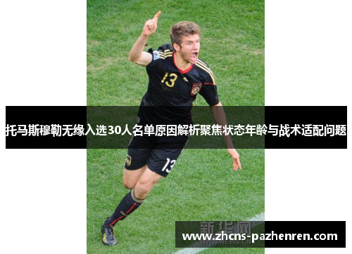 托马斯穆勒无缘入选30人名单原因解析聚焦状态年龄与战术适配问题