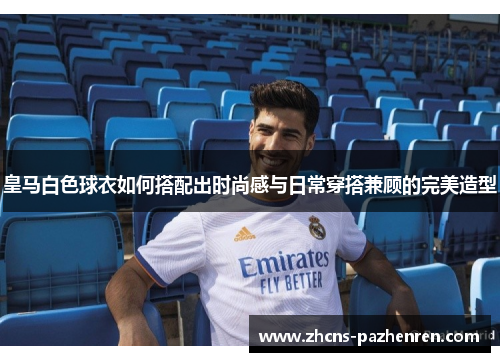 皇马白色球衣如何搭配出时尚感与日常穿搭兼顾的完美造型