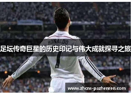 足坛传奇巨星的历史印记与伟大成就探寻之旅