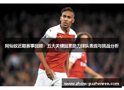 阿仙奴近期赛事回顾：五大关键因素助力球队表现与挑战分析