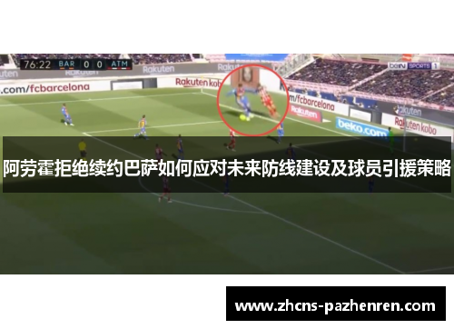 阿劳霍拒绝续约巴萨如何应对未来防线建设及球员引援策略