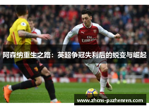 阿森纳重生之路：英超争冠失利后的蜕变与崛起
