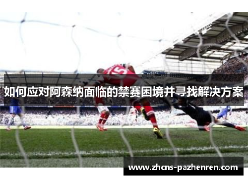 如何应对阿森纳面临的禁赛困境并寻找解决方案